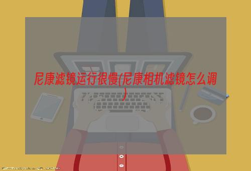 尼康滤镜运行很慢(尼康相机滤镜怎么调)