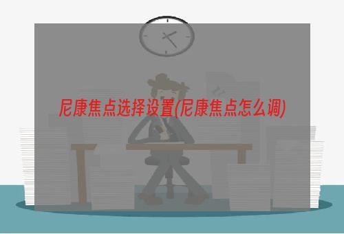 尼康焦点选择设置(尼康焦点怎么调)