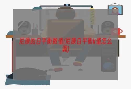 尼康的白平衡数值(尼康白平衡k值怎么调)