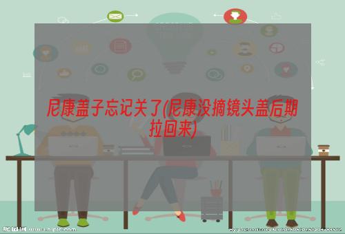 尼康盖子忘记关了(尼康没摘镜头盖后期拉回来)