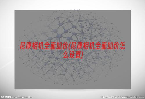 尼康相机全面加价(尼康相机全面加价怎么设置)