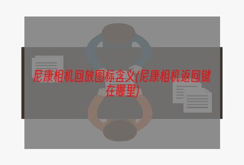 尼康相机回放图标含义(尼康相机返回键在哪里)