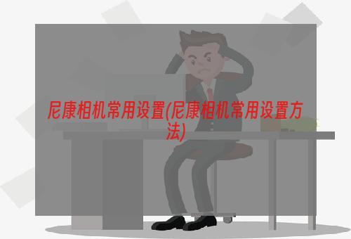 尼康相机常用设置(尼康相机常用设置方法)