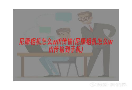 尼康相机怎么wifi传输(尼康相机怎么wifi传输到手机)