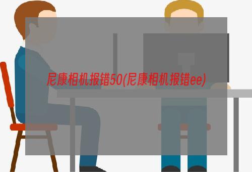 尼康相机报错50(尼康相机报错ee)