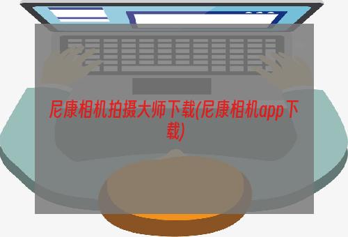 尼康相机拍摄大师下载(尼康相机app下载)