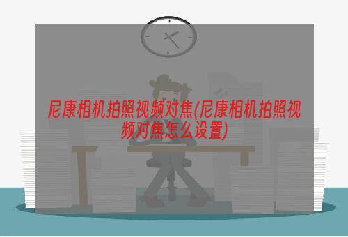 尼康相机拍照视频对焦(尼康相机拍照视频对焦怎么设置)