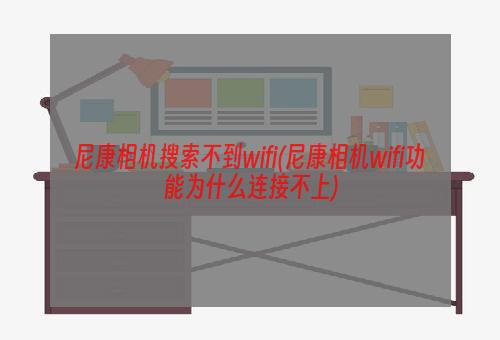 尼康相机搜索不到wifi(尼康相机wifi功能为什么连接不上)