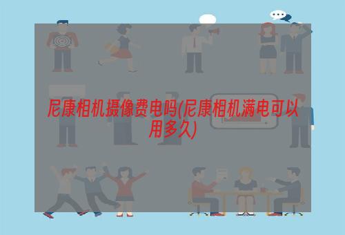 尼康相机摄像费电吗(尼康相机满电可以用多久)