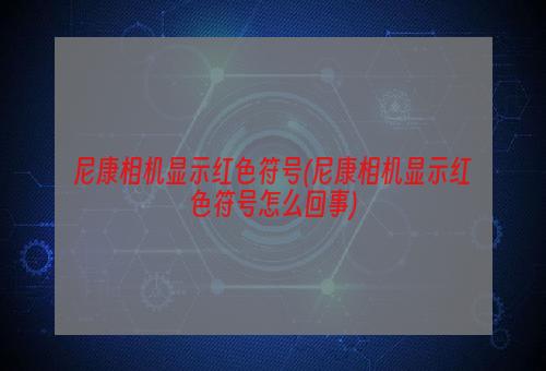 尼康相机显示红色符号(尼康相机显示红色符号怎么回事)