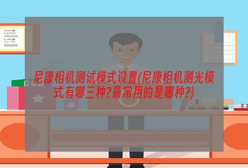 尼康相机测试模式设置(尼康相机测光模式有哪三种?最常用的是哪种?)