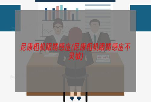 尼康相机眼睛感应(尼康相机眼睛感应不灵敏)