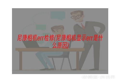 尼康相机err检修(尼康相机显示err是什么原因)