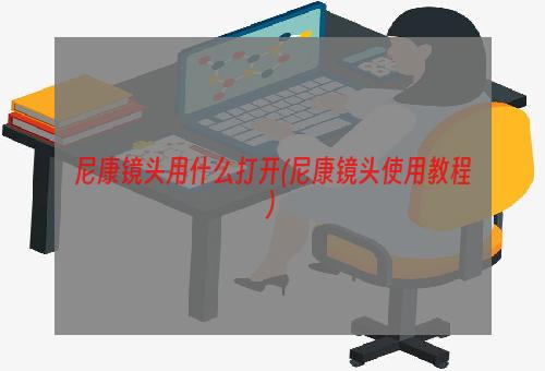 尼康镜头用什么打开(尼康镜头使用教程)