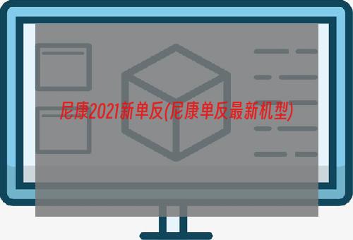 尼康2021新单反(尼康单反最新机型)