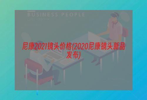 尼康2021镜头价格(2020尼康镜头新品发布)