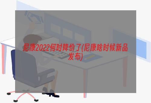 尼康2022何时降价了(尼康啥时候新品发布)