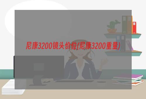 尼康3200镜头价位(尼康3200重量)