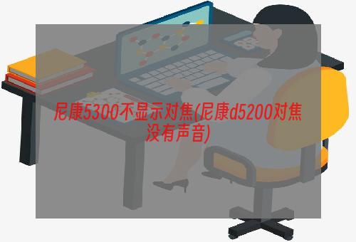 尼康5300不显示对焦(尼康d5200对焦没有声音)