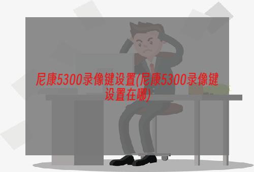 尼康5300录像键设置(尼康5300录像键设置在哪)