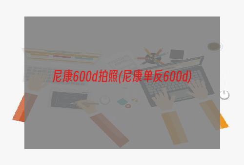 尼康600d拍照(尼康单反600d)