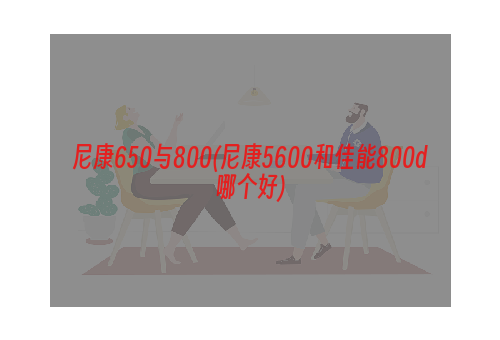 尼康650与800(尼康5600和佳能800d哪个好)