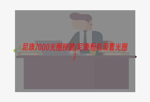 尼康7000光圈按键(尼康相机设置光圈)