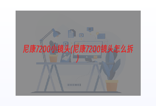 尼康7200小镜头(尼康7200镜头怎么拆)