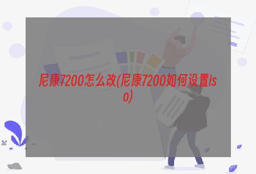 尼康7200怎么改(尼康7200如何设置iso)