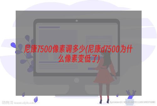 尼康7500像素调多少(尼康d7500为什么像素变低了)