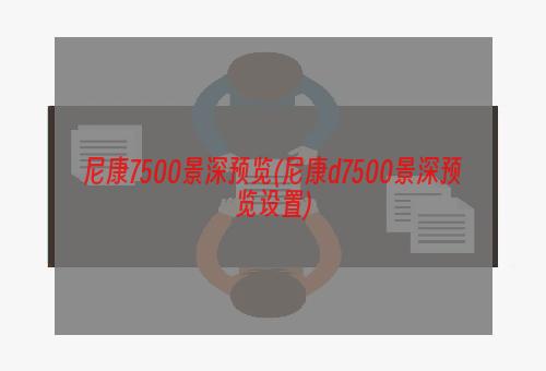 尼康7500景深预览(尼康d7500景深预览设置)