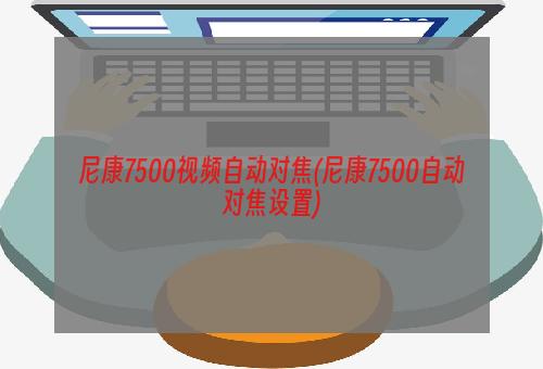 尼康7500视频自动对焦(尼康7500自动对焦设置)