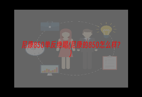 尼康850单反绝唱(尼康的850怎么样?)