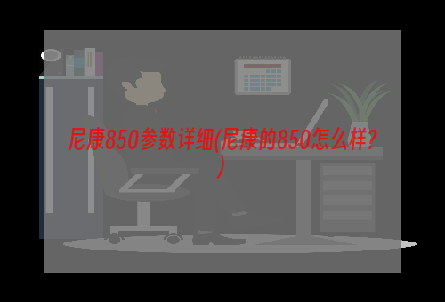 尼康850参数详细(尼康的850怎么样?)