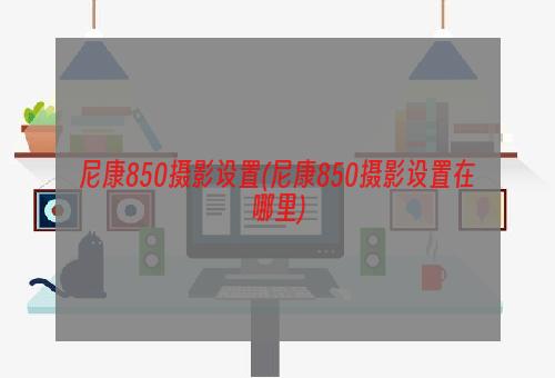 尼康850摄影设置(尼康850摄影设置在哪里)