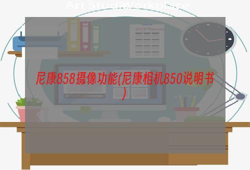 尼康858摄像功能(尼康相机850说明书)