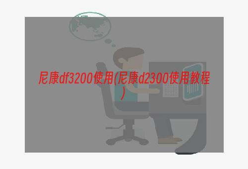 尼康df3200使用(尼康d2300使用教程)