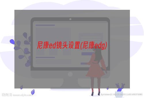 尼康ed镜头设置(尼康edg)