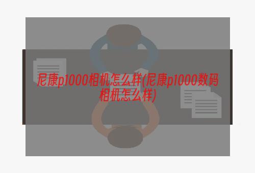 尼康p1000相机怎么样(尼康p1000数码相机怎么样)