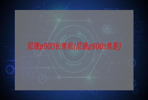 尼康p900长焦机(尼康p900s焦距)