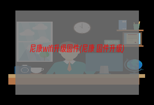 尼康wifi升级固件(尼康 固件升级)