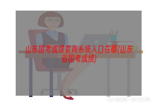 山东国考成绩查询系统入口在哪(山东省国考成绩)