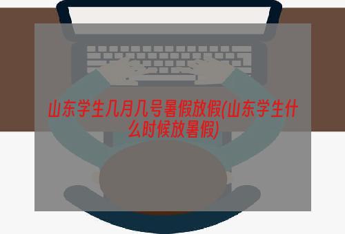 山东学生几月几号暑假放假(山东学生什么时候放暑假)