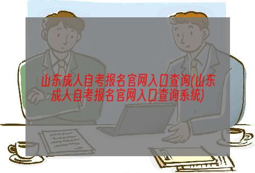 山东成人自考报名官网入口查询(山东成人自考报名官网入口查询系统)