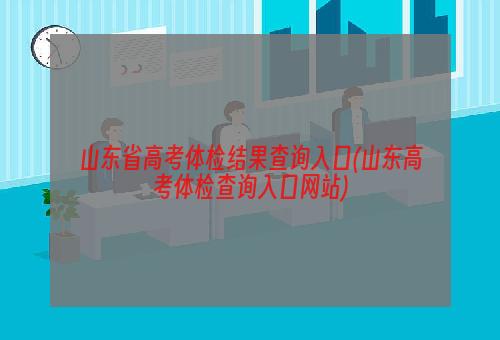 山东省高考体检结果查询入口(山东高考体检查询入口网站)