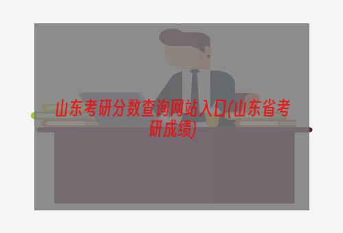 山东考研分数查询网站入口(山东省考研成绩)