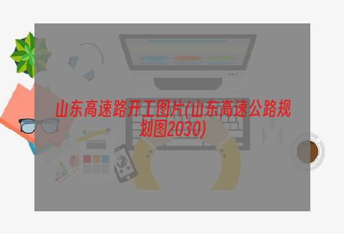 山东高速路开工图片(山东高速公路规划图2030)