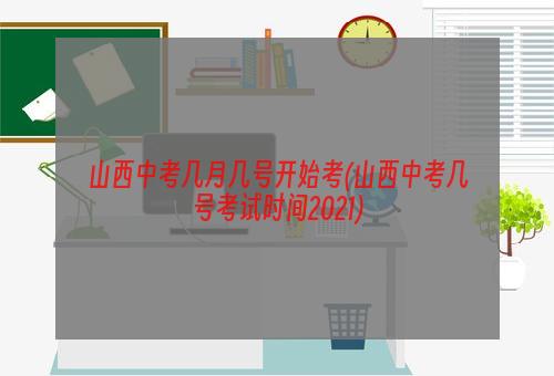 山西中考几月几号开始考(山西中考几号考试时间2021)