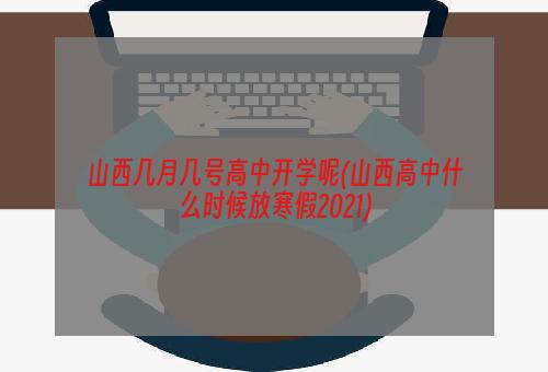 山西几月几号高中开学呢(山西高中什么时候放寒假2021)