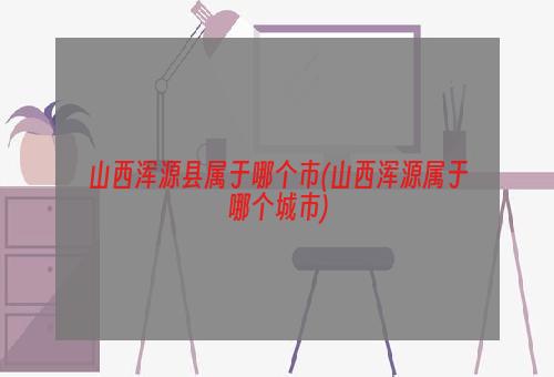 山西浑源县属于哪个市(山西浑源属于哪个城市)